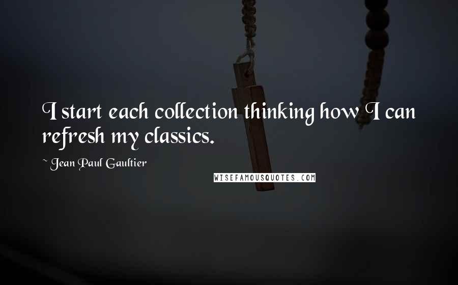 Jean Paul Gaultier Quotes: I start each collection thinking how I can refresh my classics.