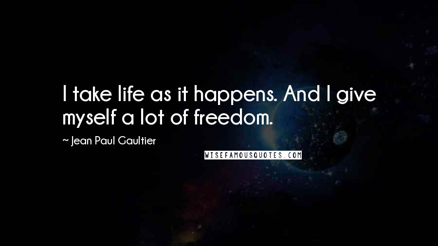 Jean Paul Gaultier Quotes: I take life as it happens. And I give myself a lot of freedom.