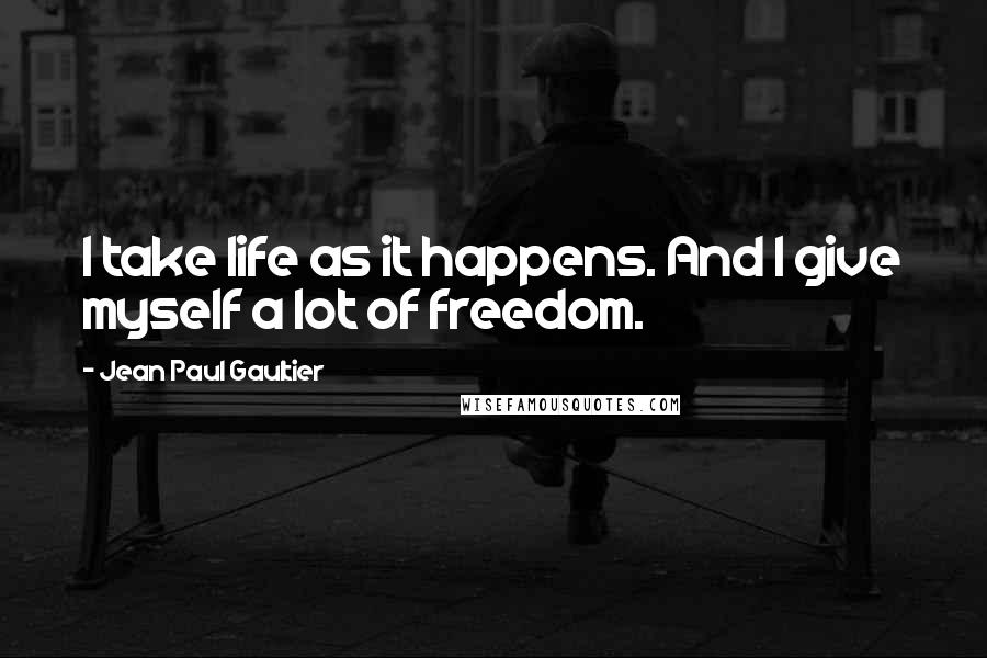 Jean Paul Gaultier Quotes: I take life as it happens. And I give myself a lot of freedom.