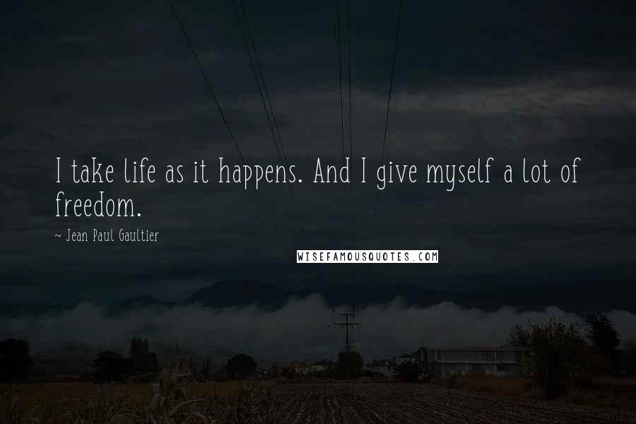 Jean Paul Gaultier Quotes: I take life as it happens. And I give myself a lot of freedom.