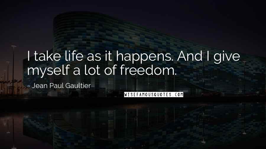 Jean Paul Gaultier Quotes: I take life as it happens. And I give myself a lot of freedom.