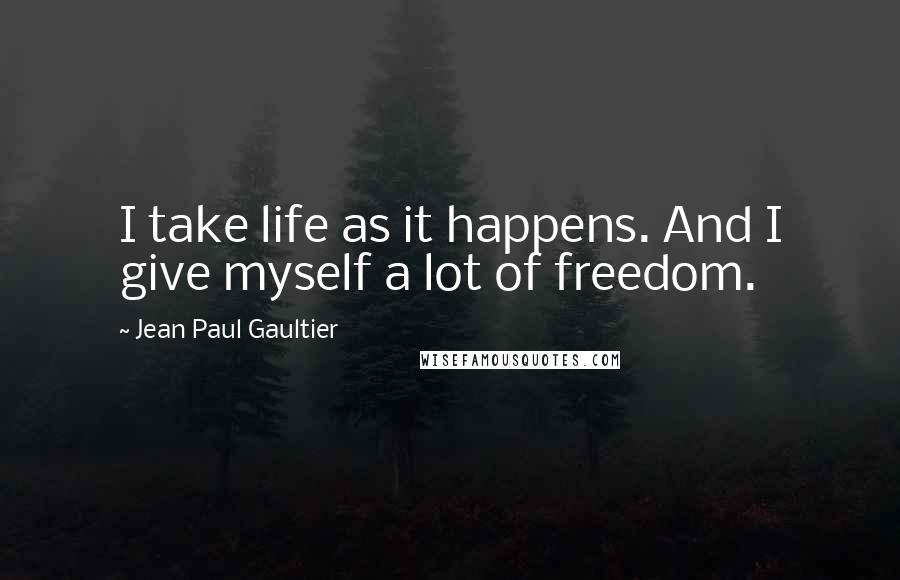 Jean Paul Gaultier Quotes: I take life as it happens. And I give myself a lot of freedom.