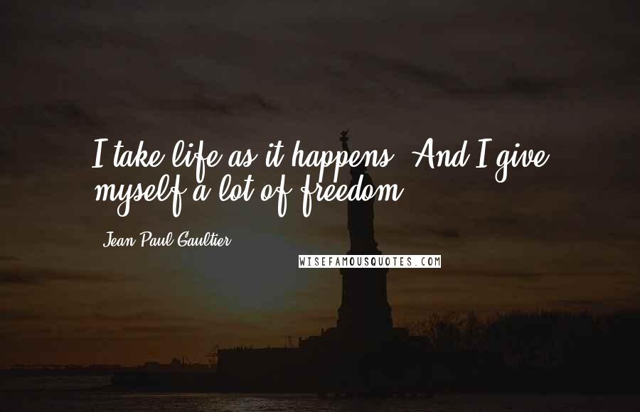 Jean Paul Gaultier Quotes: I take life as it happens. And I give myself a lot of freedom.