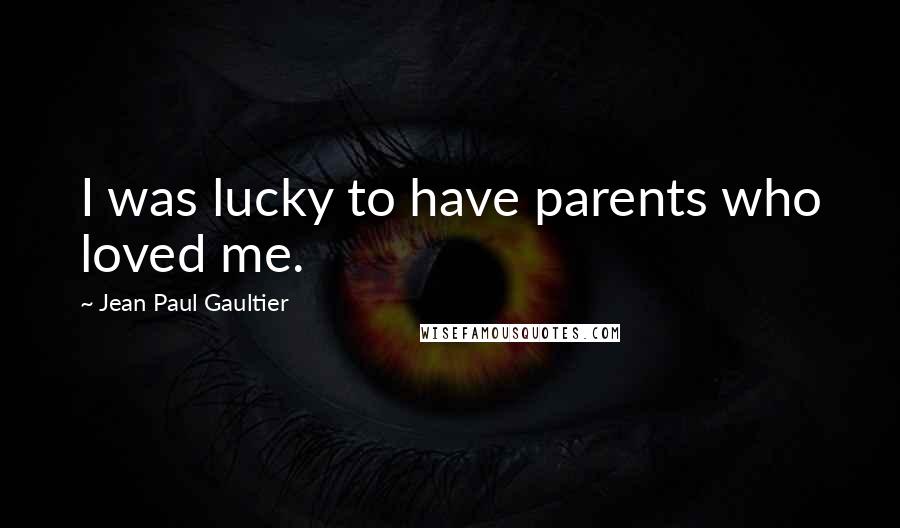 Jean Paul Gaultier Quotes: I was lucky to have parents who loved me.