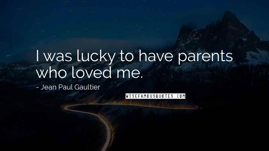 Jean Paul Gaultier Quotes: I was lucky to have parents who loved me.