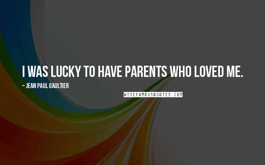 Jean Paul Gaultier Quotes: I was lucky to have parents who loved me.