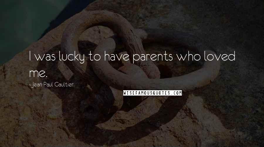 Jean Paul Gaultier Quotes: I was lucky to have parents who loved me.