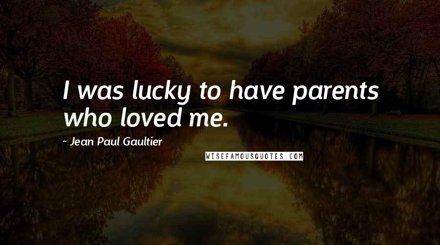 Jean Paul Gaultier Quotes: I was lucky to have parents who loved me.
