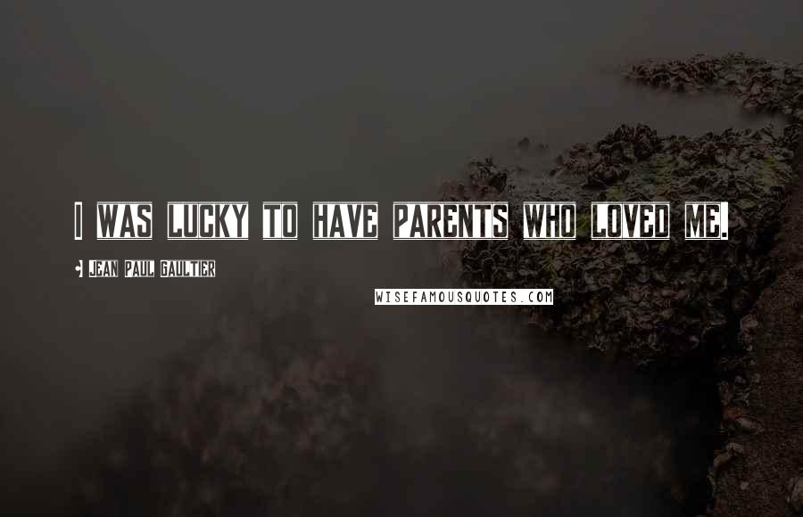 Jean Paul Gaultier Quotes: I was lucky to have parents who loved me.