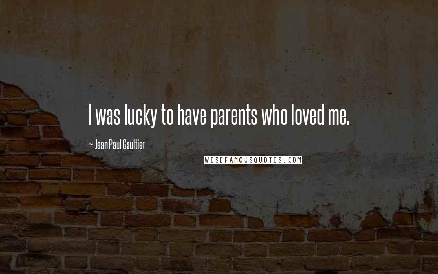 Jean Paul Gaultier Quotes: I was lucky to have parents who loved me.