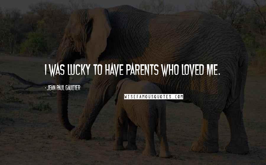 Jean Paul Gaultier Quotes: I was lucky to have parents who loved me.