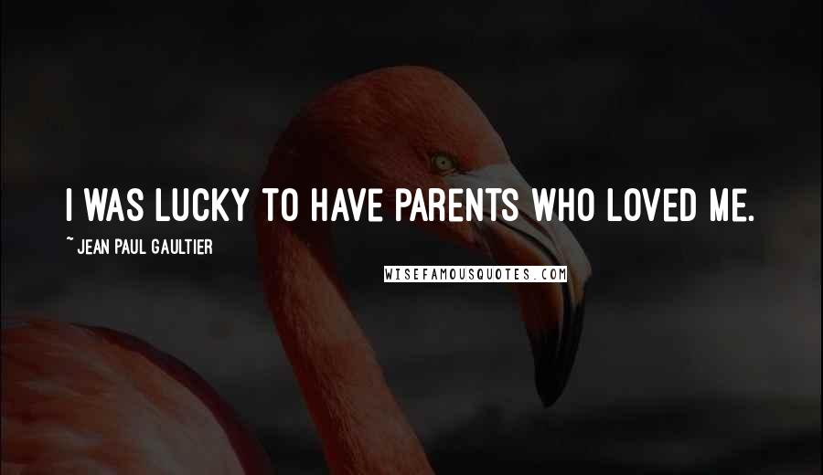 Jean Paul Gaultier Quotes: I was lucky to have parents who loved me.