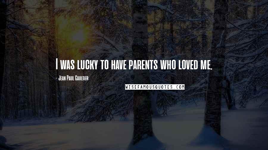 Jean Paul Gaultier Quotes: I was lucky to have parents who loved me.