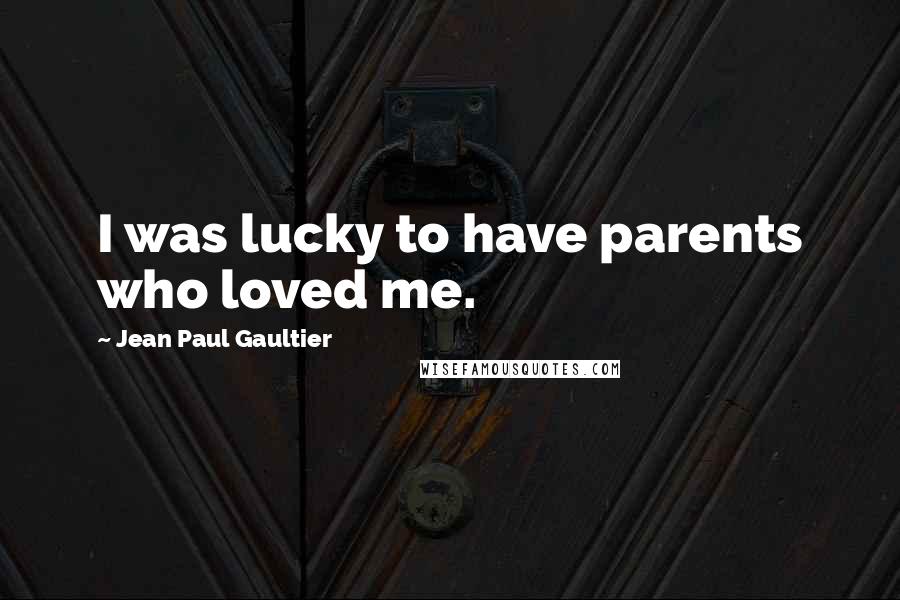 Jean Paul Gaultier Quotes: I was lucky to have parents who loved me.