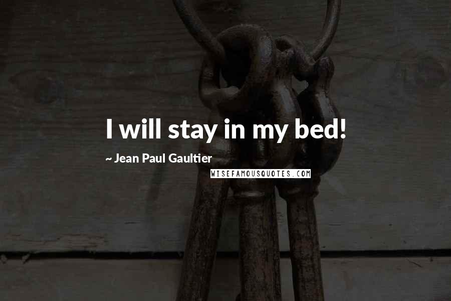 Jean Paul Gaultier Quotes: I will stay in my bed!