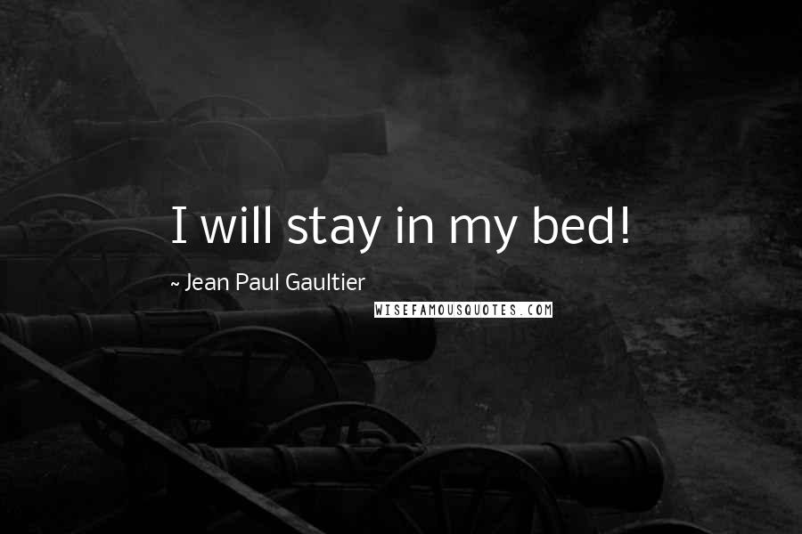 Jean Paul Gaultier Quotes: I will stay in my bed!