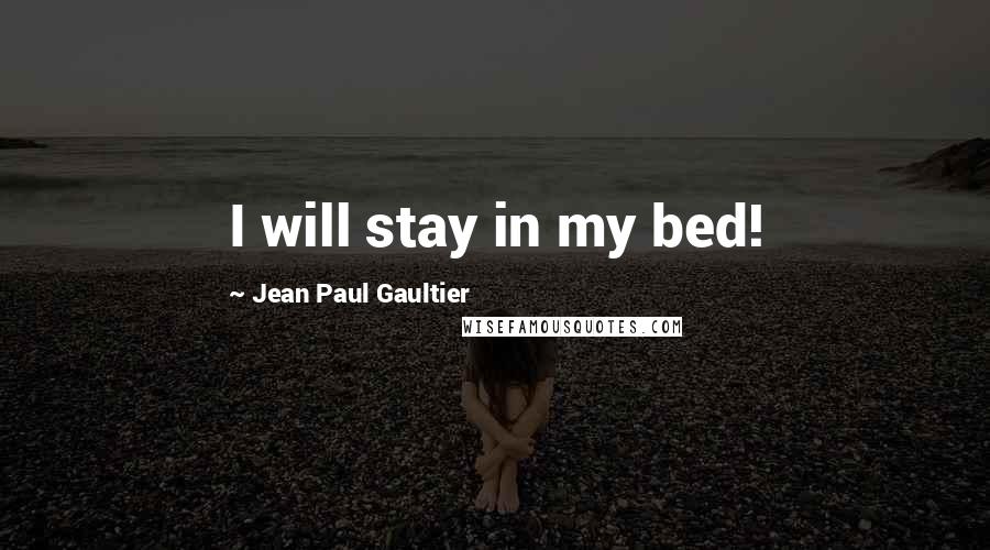 Jean Paul Gaultier Quotes: I will stay in my bed!