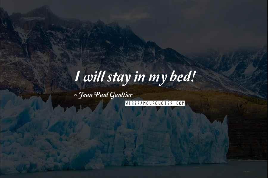 Jean Paul Gaultier Quotes: I will stay in my bed!