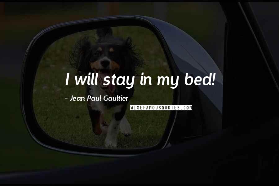 Jean Paul Gaultier Quotes: I will stay in my bed!