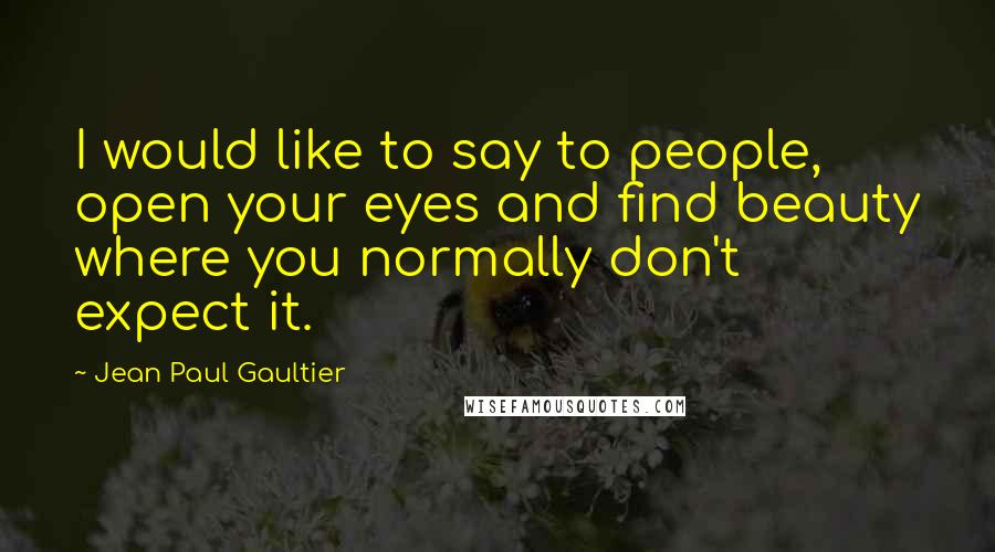 Jean Paul Gaultier Quotes: I would like to say to people, open your eyes and find beauty where you normally don't expect it.