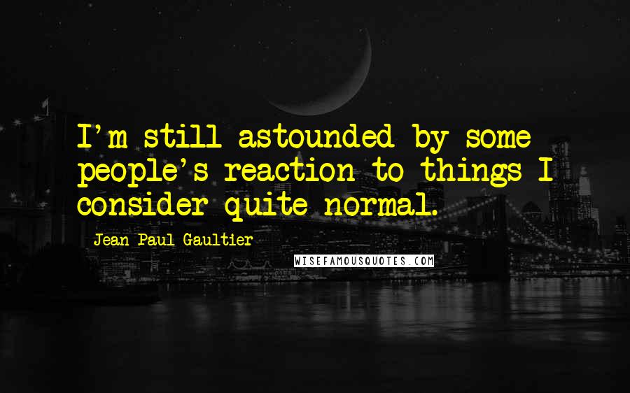 Jean Paul Gaultier Quotes: I'm still astounded by some people's reaction to things I consider quite normal.
