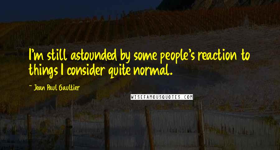 Jean Paul Gaultier Quotes: I'm still astounded by some people's reaction to things I consider quite normal.