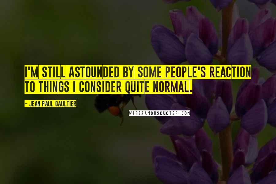 Jean Paul Gaultier Quotes: I'm still astounded by some people's reaction to things I consider quite normal.