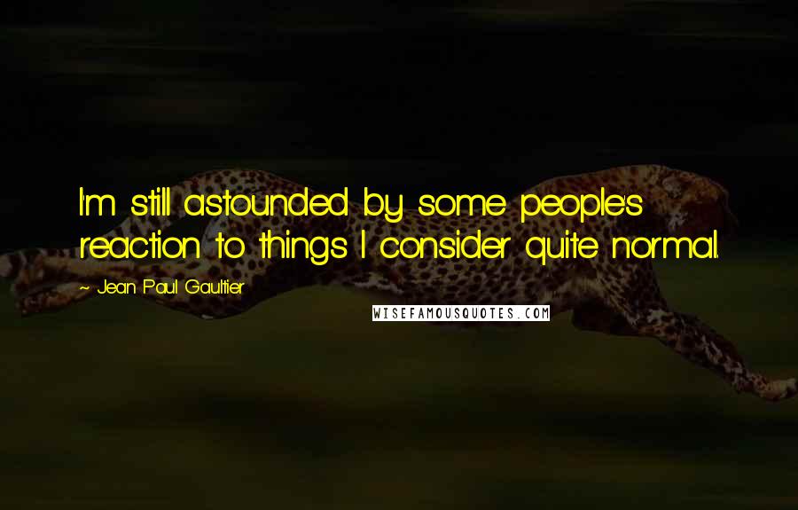Jean Paul Gaultier Quotes: I'm still astounded by some people's reaction to things I consider quite normal.