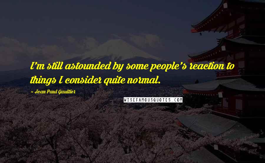 Jean Paul Gaultier Quotes: I'm still astounded by some people's reaction to things I consider quite normal.