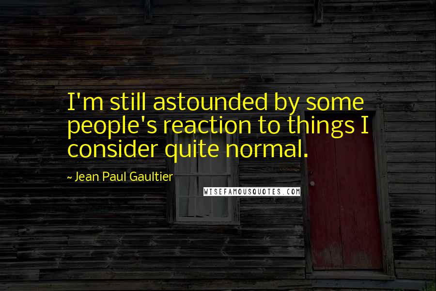 Jean Paul Gaultier Quotes: I'm still astounded by some people's reaction to things I consider quite normal.