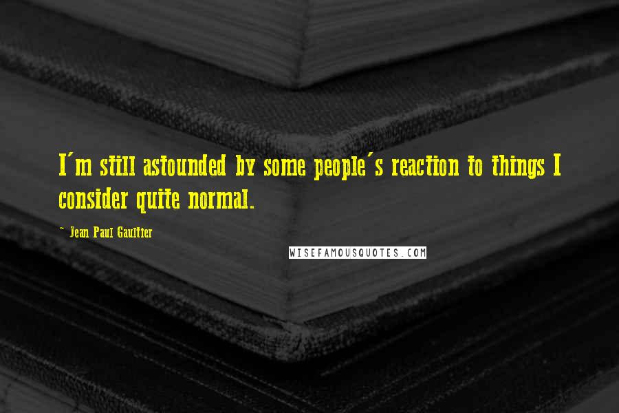 Jean Paul Gaultier Quotes: I'm still astounded by some people's reaction to things I consider quite normal.