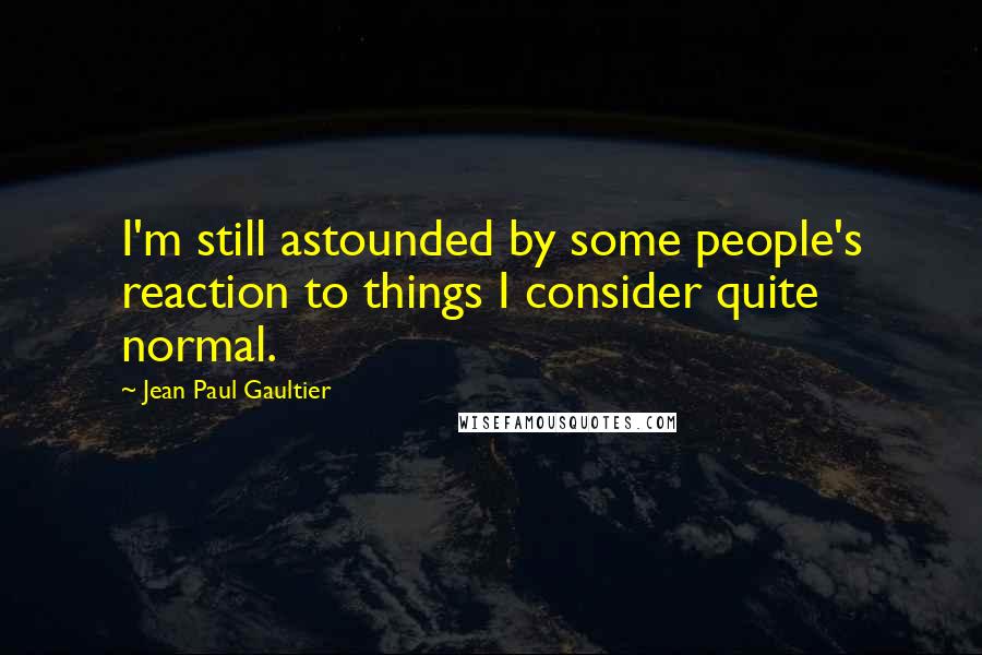Jean Paul Gaultier Quotes: I'm still astounded by some people's reaction to things I consider quite normal.