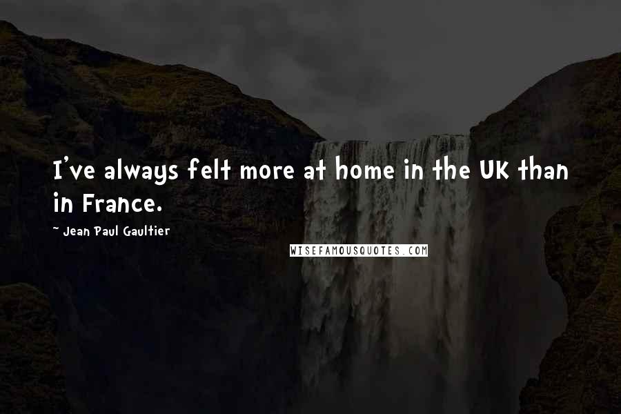 Jean Paul Gaultier Quotes: I've always felt more at home in the UK than in France.