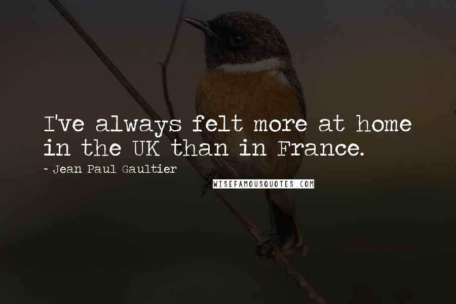 Jean Paul Gaultier Quotes: I've always felt more at home in the UK than in France.
