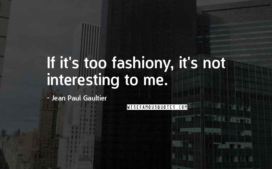 Jean Paul Gaultier Quotes: If it's too fashiony, it's not interesting to me.