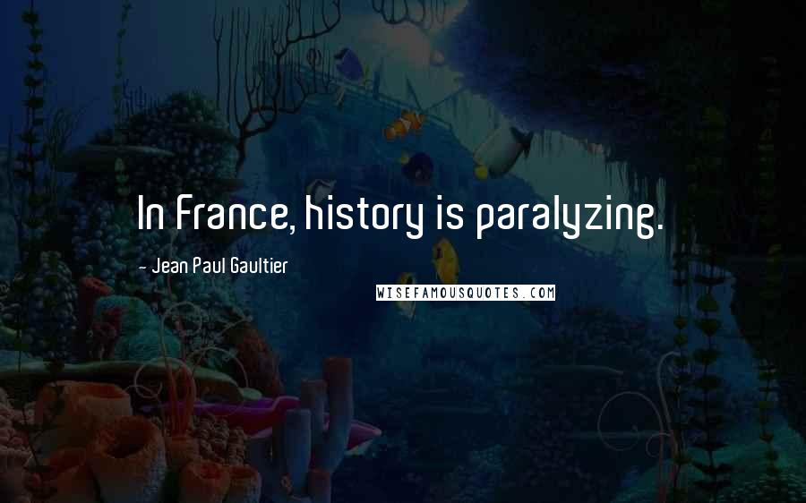 Jean Paul Gaultier Quotes: In France, history is paralyzing.