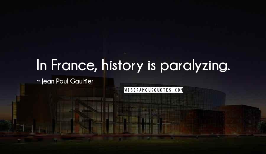 Jean Paul Gaultier Quotes: In France, history is paralyzing.