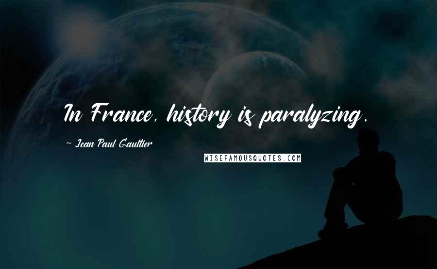 Jean Paul Gaultier Quotes: In France, history is paralyzing.