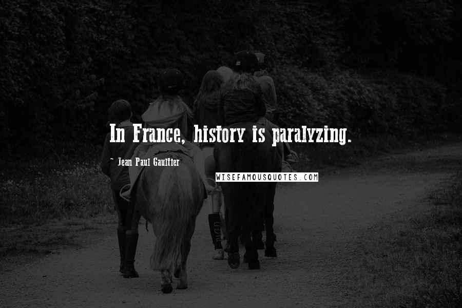 Jean Paul Gaultier Quotes: In France, history is paralyzing.