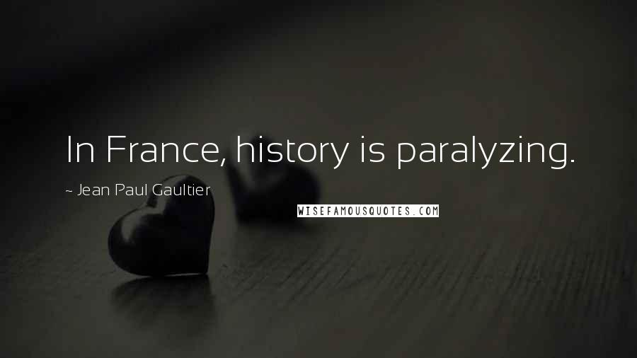 Jean Paul Gaultier Quotes: In France, history is paralyzing.