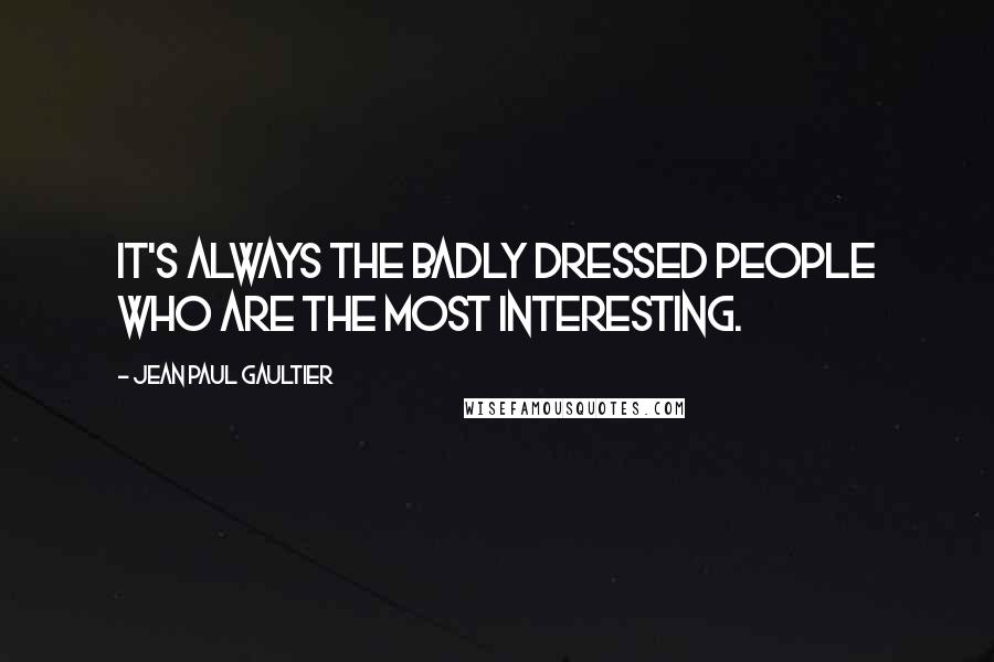 Jean Paul Gaultier Quotes: It's always the badly dressed people who are the most interesting.