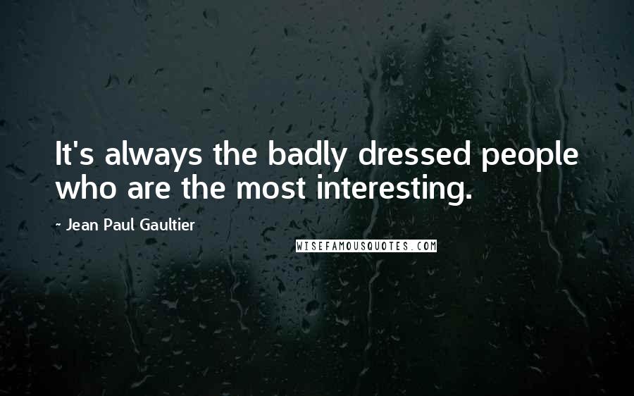 Jean Paul Gaultier Quotes: It's always the badly dressed people who are the most interesting.