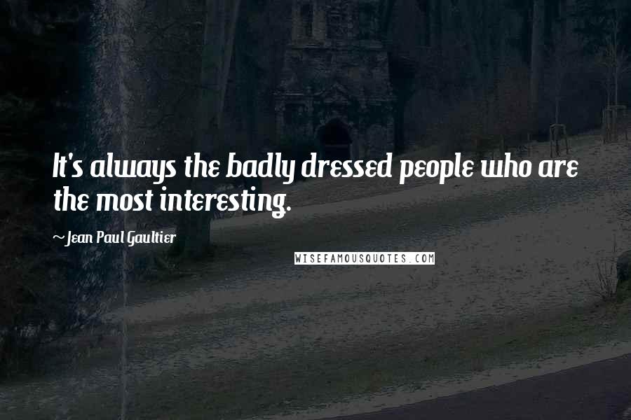 Jean Paul Gaultier Quotes: It's always the badly dressed people who are the most interesting.