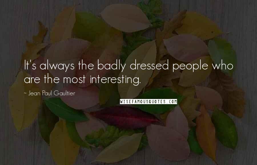 Jean Paul Gaultier Quotes: It's always the badly dressed people who are the most interesting.