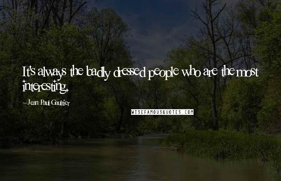 Jean Paul Gaultier Quotes: It's always the badly dressed people who are the most interesting.