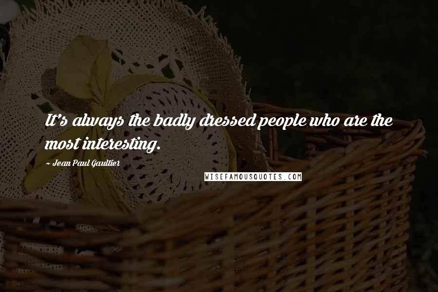 Jean Paul Gaultier Quotes: It's always the badly dressed people who are the most interesting.