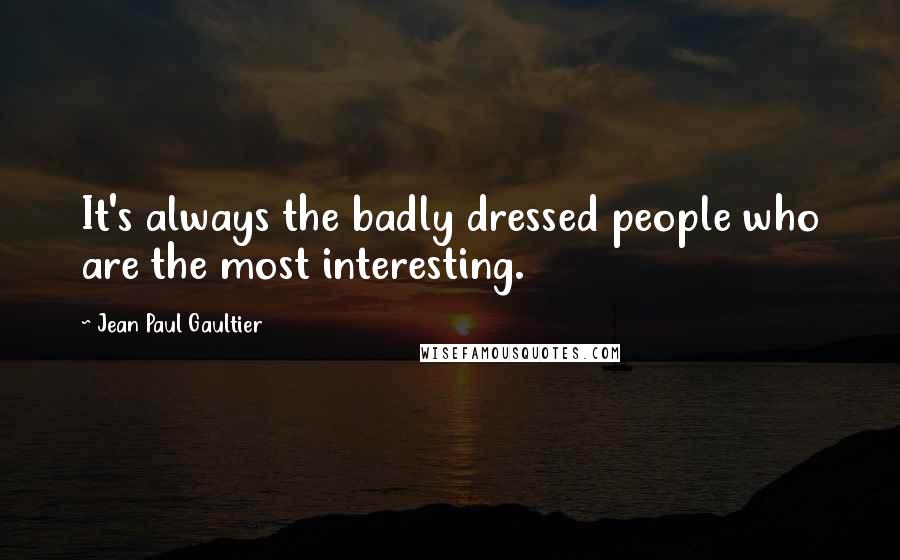 Jean Paul Gaultier Quotes: It's always the badly dressed people who are the most interesting.