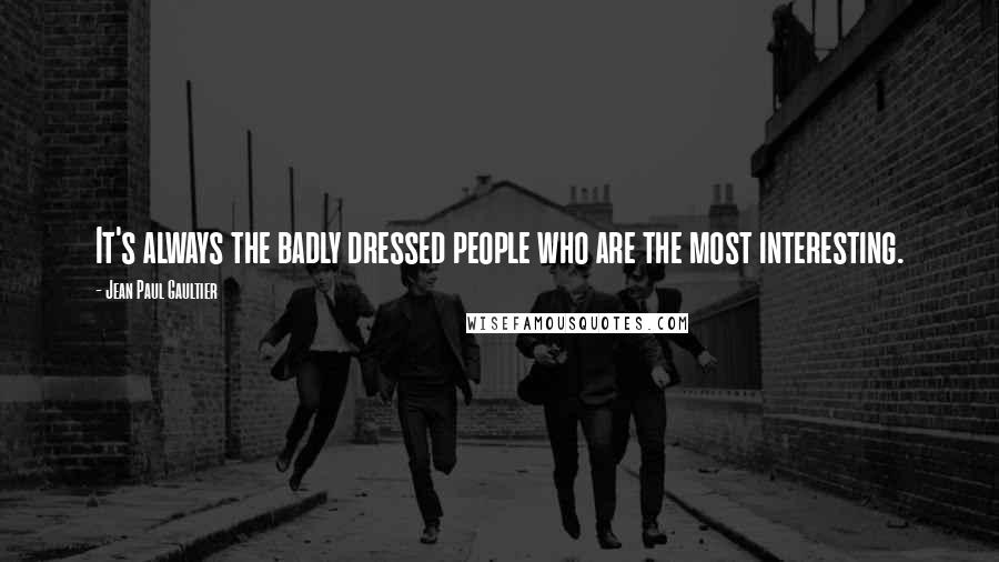 Jean Paul Gaultier Quotes: It's always the badly dressed people who are the most interesting.