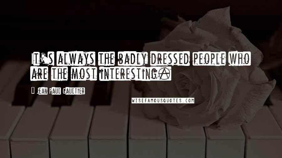 Jean Paul Gaultier Quotes: It's always the badly dressed people who are the most interesting.