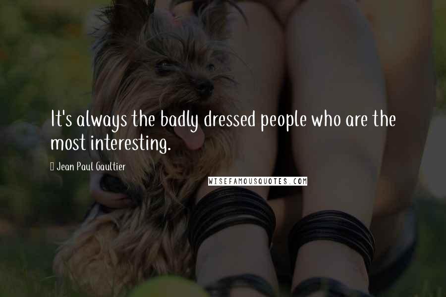 Jean Paul Gaultier Quotes: It's always the badly dressed people who are the most interesting.